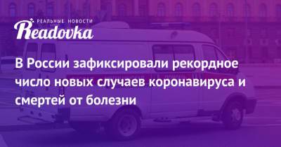 В России зафиксировали рекордное число новых случаев коронавируса и смертей от болезни - readovka.news - Россия