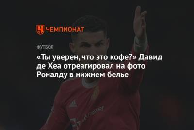 Криштиану Роналду - Давид Де-Хеа - «Ты уверен, что это кофе?» Давид де Хеа отреагировал на фото Роналду в нижнем белье - championat.com - Испания