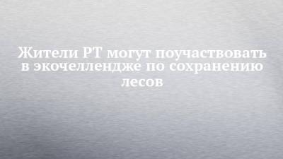 Жители РТ могут поучаствовать в экочеллендже по сохранению лесов - chelny-izvest.ru - Россия - респ. Татарстан - Экология
