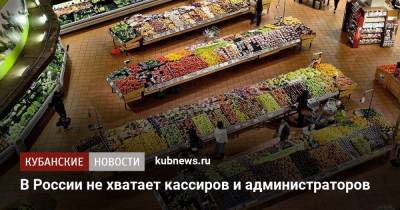 В России не хватает кассиров и администраторов - kubnews.ru - Россия
