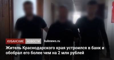 Житель Краснодарского края устроился в банк и обобрал его более чем на 2 млн рублей - kubnews.ru - Краснодарский край - Краснодар