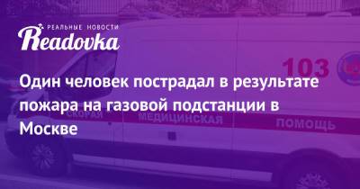 Один человек пострадал в результате пожара на газовой подстанции в Москве - readovka.news - Москва - Россия - Нижний Новгород