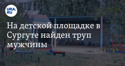 На детской площадке в Сургуте найден труп мужчины - ura.news - Екатеринбург - Сургут - Югра