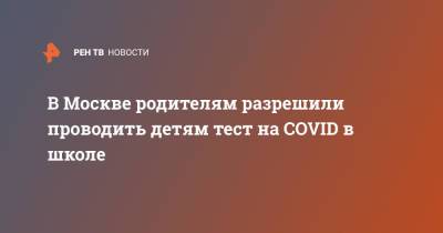 В Москве родителям разрешили проводить детям тест на COVID в школе - ren.tv - Москва