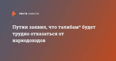 Владимир Путин - Путин заявил, что талибам* будет трудно отказаться от наркодоходов - ren.tv - Россия - Афганистан
