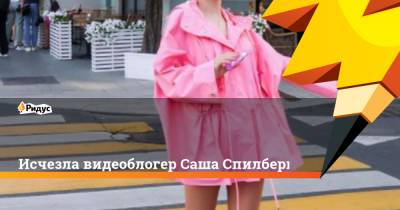Исчезла видеоблогер Саша Спилберг - ridus.ru