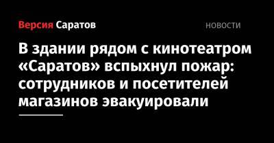 В здании рядом с кинотеатром «Саратов» вспыхнул пожар: сотрудников и посетителей магазинов эвакуировали - nversia.ru - Саратовская обл. - Саратов - район Ленинский, Саратов