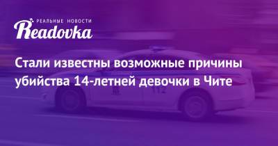 Стали известны возможные причины убийства 14-летней девочки в Чите - readovka.ru - Чита