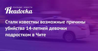 Стали известны возможные причины убийства 14-летней девочки подростком в Чите - readovka.news - Чита