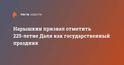 Владимир Путин - Сергей Нарышкин - Нарышкин призвал отметить 225-летие Даля как государственный праздник - ren.tv - Россия