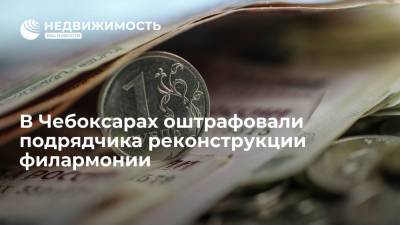 В Чебоксарах оштрафовали подрядчика реконструкции филармонии - realty.ria.ru - респ. Чувашия - Нижний Новгород - Чебоксары