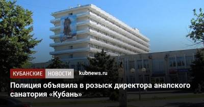 Полиция объявила в розыск директора анапского санатория «Кубань» - kubnews.ru - Россия - США - Анапа - Краснодарский край