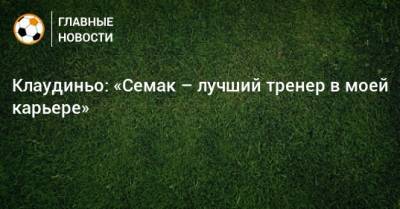 Сергей Семак - Клаудиньо: «Семак – лучший тренер в моей карьере» - bombardir.ru - Россия - Бразилия