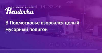 В Подмосковье взорвался целый мусорный полигон - readovka.news - Московская обл.