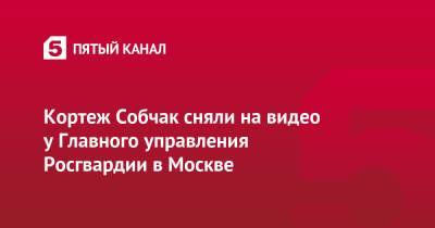 Ксения Собчак - Кортеж Собчак сняли на видео у Главного управления Росгвардии в Москве - 5-tv.ru - Москва - Россия - Сочи