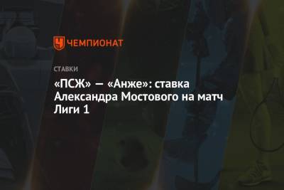 Александр Мостовой - «ПСЖ» — «Анже»: ставка Александра Мостового на матч Лиги 1 - championat.com - Россия - Франция