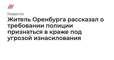 Житель Оренбурга рассказал о требовании полиции признаться в краже под угрозой изнасилования - tvrain.ru - Оренбург
