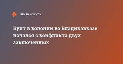 Бунт в колонии во Владикавказе начался с конфликта двух заключенных - ren.tv - Россия - Владикавказ