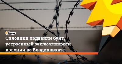 Силовики подавили бунт, устроенный заключенными колонии воВладикавказе - ridus.ru - Владикавказ