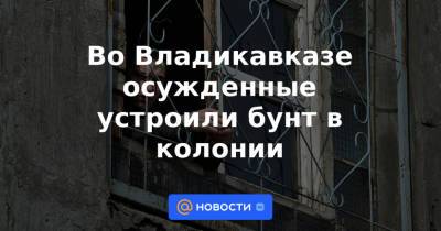 Во Владикавказе осужденные устроили бунт в колонии - news.mail.ru - Россия - респ. Алания - Владикавказ