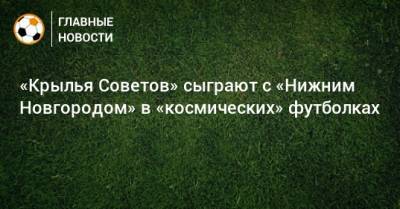Клим Шипенко - Юлия Пересильд - «Крылья Советов» сыграют с «Нижним Новгородом» в «космических» футболках - bombardir.ru - Нижний Новгород