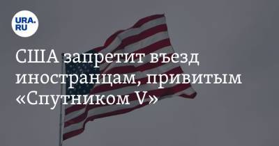 Сергей Лавров - США запретит въезд иностранцам, привитым «Спутником V» - ura.news - США