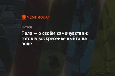 Пеле — о своём самочувствии: готов в воскресенье выйти на поле - championat.com - Сан-Паулу