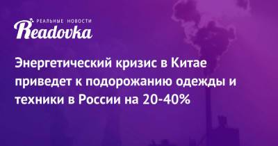 Энергетический кризис в Китае приведет к подорожанию одежды и техники в России на 20-40% - readovka.news - Россия - Китай