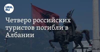 Четверо российских туристов погибли в Албании - ura.news - Россия - Албания