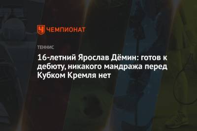 16-летний Ярослав Дёмин: готов к дебюту, никакого мандража перед Кубком Кремля нет - championat.com - Россия