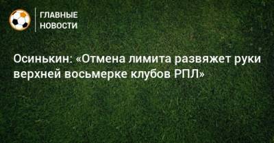 Игорь Осинькин - Осинькин: «Отмена лимита развяжет руки верхней восьмерке клубов РПЛ» - bombardir.ru - Россия