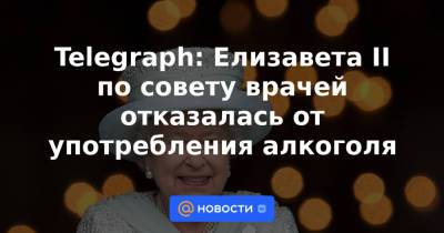 Елизавета II - Telegraph: Елизавета II по совету врачей отказалась от употребления алкоголя - news.mail.ru - Лондон