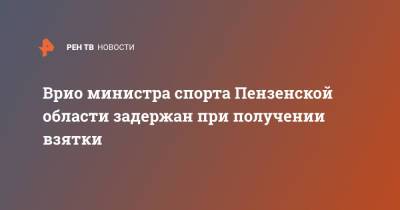 Врио министра спорта Пензенской области задержан при получении взятки - ren.tv - Пензенская обл.
