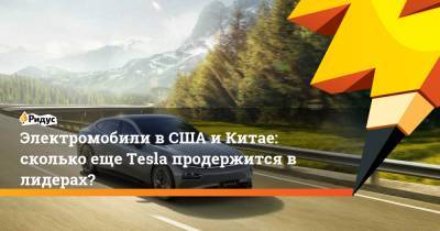 Электромобили вСША иКитае: сколько еще Tesla продержится в лидерах? - ridus.ru - Китай - США
