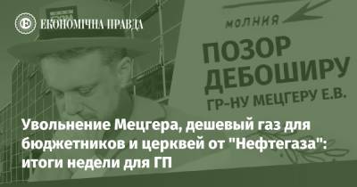 Увольнение Мецгера, дешевый газ для бюджетников и церквей от "Нефтегаза": итоги недели для ГП - epravda.com.ua - Украина