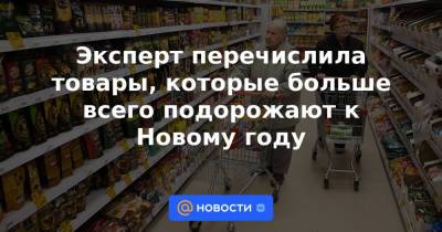 Мария Долгова - Эксперт перечислила товары, которые больше всего подорожают к Новому году - news.mail.ru