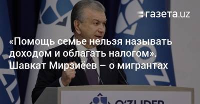 Шавкат Мирзиеев - «Помощь семье нельзя называть доходом и облагать налогом». Шавкат Мирзиёев — о мигрантах - gazeta.uz - Узбекистан