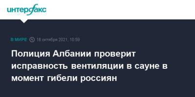 Полиция Албании проверит исправность вентиляции в сауне в момент гибели россиян - interfax.ru - Москва - Россия - Албания