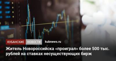 Житель Новороссийска «проиграл» более 500 тыс. рублей на ставках несуществующих бирж - kubnews.ru - Краснодарский край - Краснодар - Новороссийск