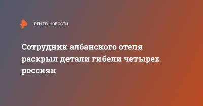Сотрудник албанского отеля раскрыл детали гибели четырех россиян - ren.tv - Албания