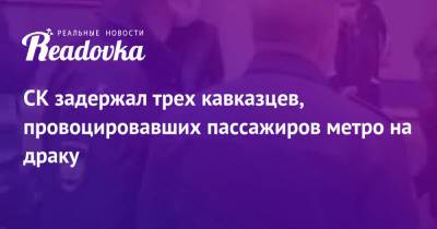 СК задержал трех кавказцев, провоцировавших пассажиров метро на драку - readovka.news - Россия - Москва