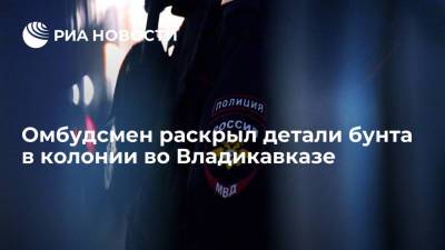 Алексей Мельников - Омбудсмен Цгоев: в результате бунта в колонии во Владикавказе никто не пострадал - ria.ru - Москва - Россия - респ. Алания - Владикавказ