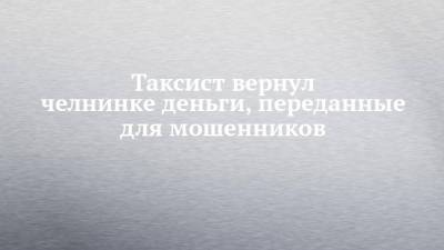 Таксист вернул челнинке деньги, переданные для мошенников - chelny-izvest.ru - Набережные Челны