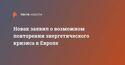 Александр Новак - Новак заявил о возможном повторении энергетического кризиса в Европе - ren.tv - Россия