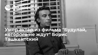 Актер из фильма "Будулай, которого не ждут" Борис Ташкентский умер в возрасте 84 лет - ria.ru - Москва - Россия - Ташкент