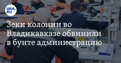 Зеки колонии во Владикавказе обвинили в бунте администрацию - ura.news - Владикавказ