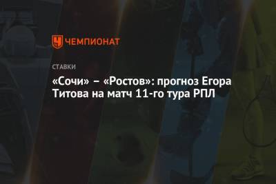 Егор Титов - «Сочи» – «Ростов»: прогноз Егора Титова на матч 11-го тура РПЛ - championat.com - Россия - Сочи