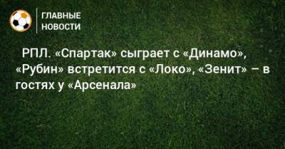 ⚽ РПЛ. «Спартак» сыграет с «Динамо», «Рубин» встретится с «Локо», «Зенит» – в гостях у «Арсенала» - bombardir.ru - Москва - Россия - Санкт-Петербург - Сочи - Екатеринбург - Тула - Уфа - Нижний Новгород - Казань - Ростов-На-Дону - Самара