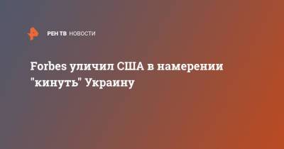 Владимир Зеленский - Forbes уличил США в намерении "кинуть" Украину - ren.tv - США - Украина