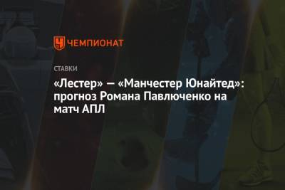 Роман Павлюченко - «Лестер» — «Манчестер Юнайтед»: прогноз Романа Павлюченко на матч АПЛ - championat.com - Англия